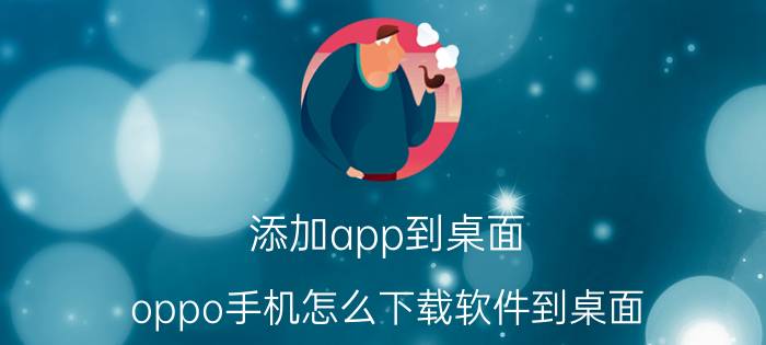 添加app到桌面 oppo手机怎么下载软件到桌面？